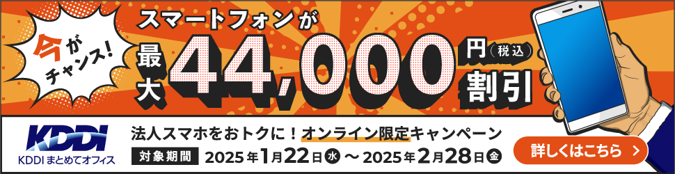 今がチャンス!スマートフォンが最大44,000円（税込）割引 法人端末をおトクに!オンライン限定キャンペーン 対象期間：2025年1月22日（水）～2025年2月28日（金）詳しくはこちら