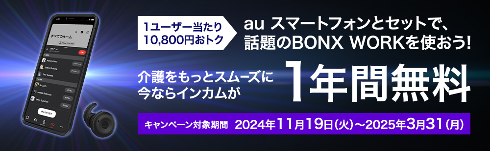 au スマートフォンとセットで、話題のBONX WORKを使おう! 介護をもっとスムーズに 今ならインカムが1年間無料 キャンペーン対象期間 2024年11月19日（火）～2025年3月31（月） 